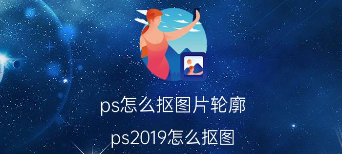 ps怎么抠图片轮廓 ps2019怎么抠图？怎么使用套索工具？